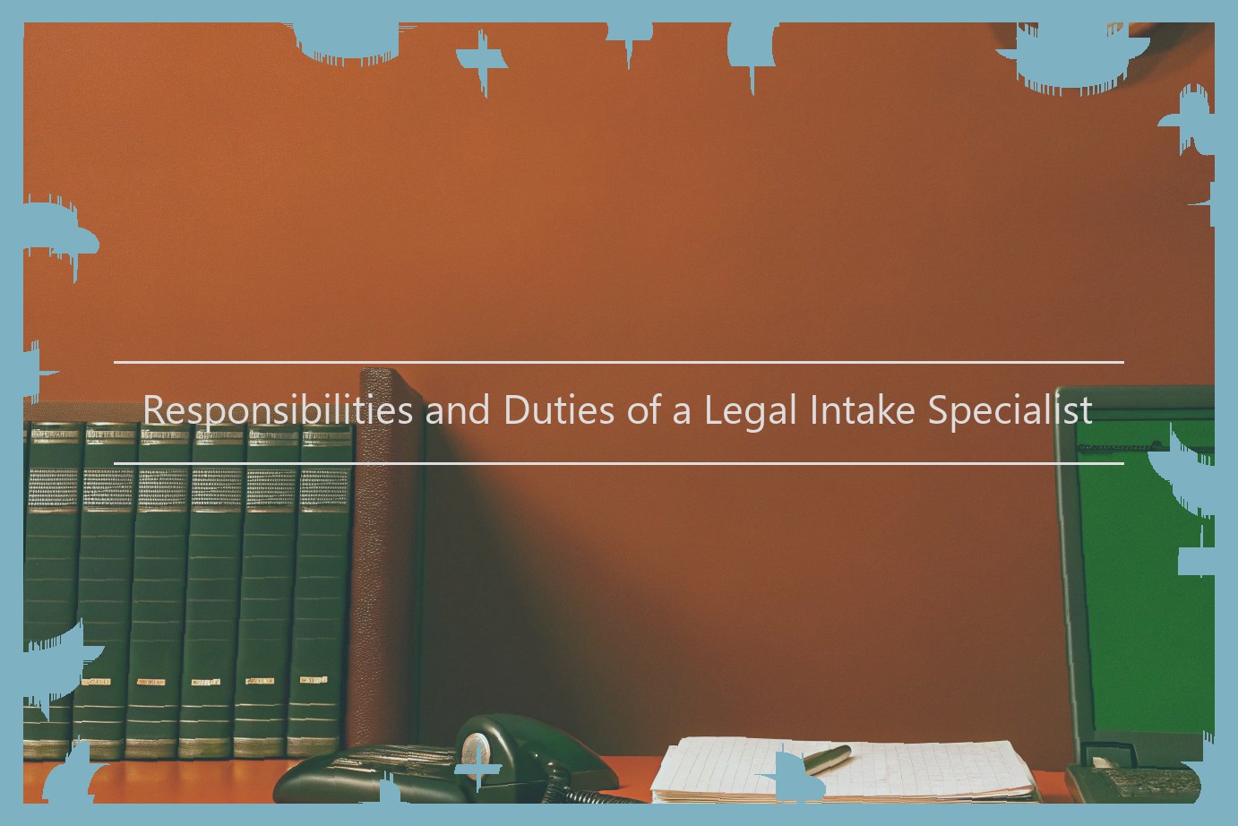 Responsibilities and Duties of a Legal Intake Specialist